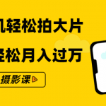 零基础用手机轻松拍大片，靠摄影副业轻松月入过万（21节手机摄影课）