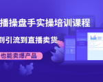 抖音直播操盘手实操培训课程：从选品到引流到直播卖货，新手也能卖爆产品