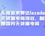 东南亚来赞达lazada跨境无货源电商项目，利润完爆国内无货源电商