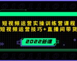 2022短视频运营实操训练营课程，提升短视频运营技巧+直播间带货技巧