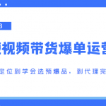 2023短视频带货爆单运营，从账号定位到学会选预爆品，到代理完成出单（价值1250元）