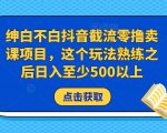 绅白不白抖音截流零撸卖课项目，这个玩法熟练之后日入至少500以上