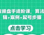 直播带货操盘手进阶课，算法+底层逻辑+案例+起号步骤