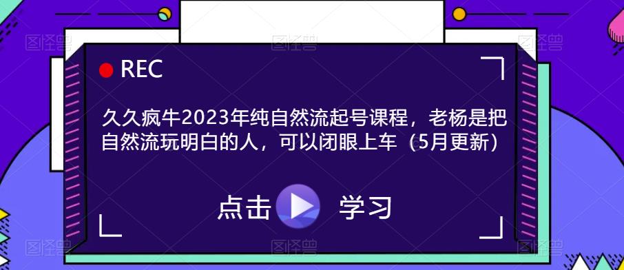 久久疯牛2023年纯自然流起号课程，老杨是把自然流玩明白的人，可以闭眼上车（5月更新）