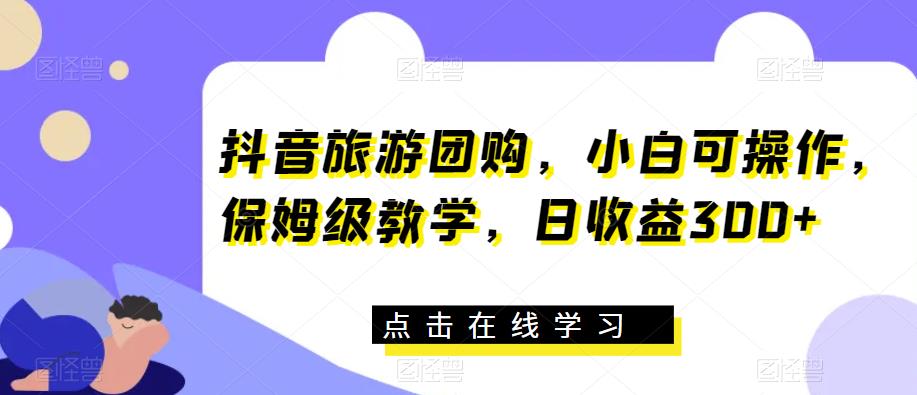 抖音旅游团购，小白可操作，保姆级教学，日收益300+【揭秘】