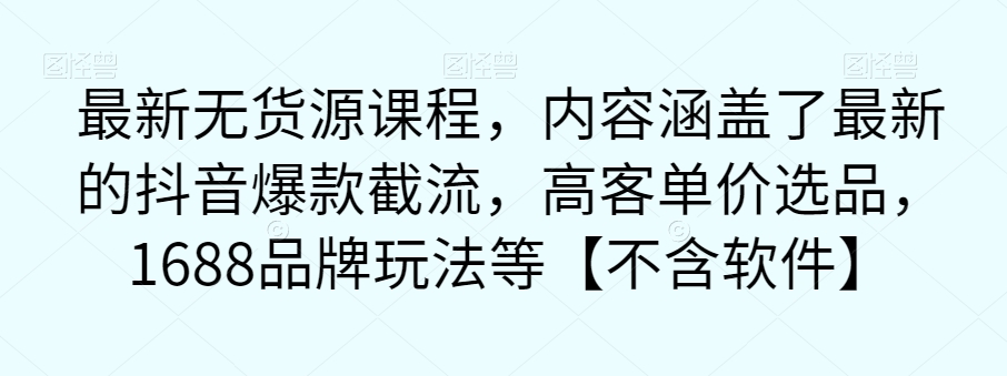 最新无货源课程，内容涵盖了最新的抖音爆款截流，高客单价选品，1688品牌玩法等【不含软件】