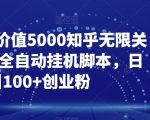 【火爆】价值5000知乎无限关注引流，全自动挂机脚本，日引100+创业粉