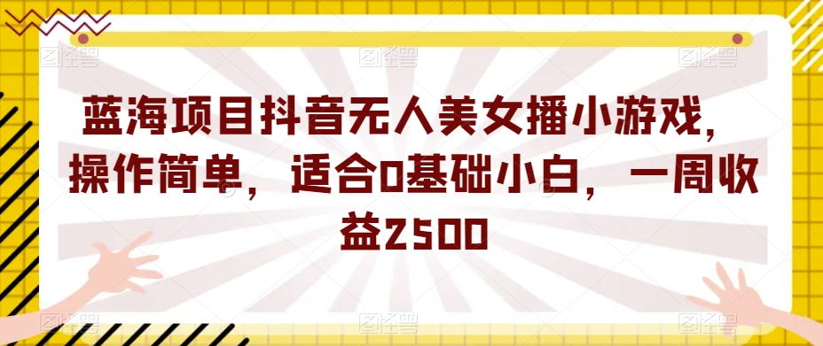 蓝海项目抖音无人美女播小游戏，操作简单，适合0基础小白，一周收益2500【揭秘】