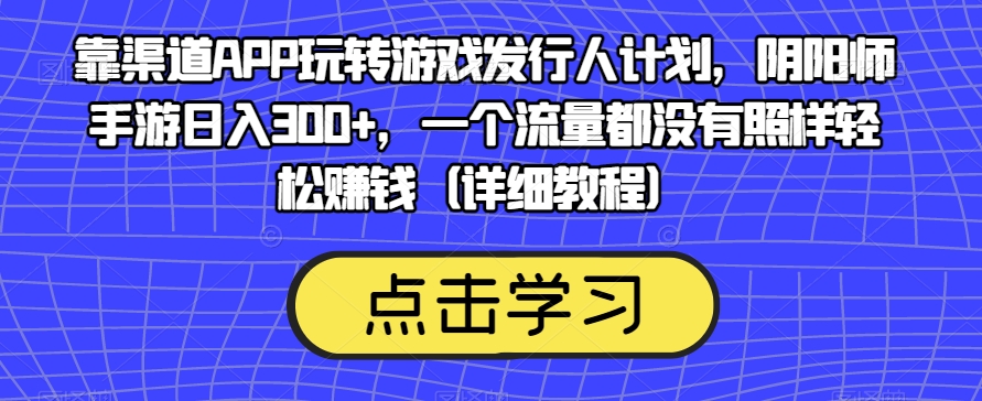 靠渠道APP玩转游戏发行人计划，阴阳师手游日入300+，一个流量都没有照样轻松赚钱（详细教程）