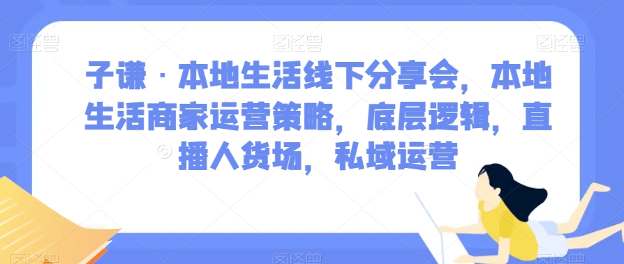 子谦·本地生活线下分享[/erphpdown]会，本地生活商家运营策略，底层逻辑，直播人货场，私域运营