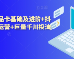 抖音小店商品卡基础及进阶+抖音爆款图文运营+巨量千川投流线上课