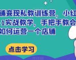 小红书店铺变现私教训练营，小红书店铺0-1实战教学，手把手教会你如何运营一个店铺