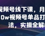 视频号线下课，月销3000w视频号单品打爆玩法，实操全解析