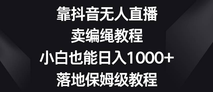 靠抖音无人直播，卖编绳教程，小白也能日入1000+，落地保姆级教程【揭秘】