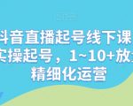 最新抖音直播起号线下课，0~1现场实操起号，1~10+放量稳号精细化运营