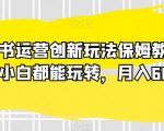 小红书运营创新玩法保姆教学，新手小白都能玩转，月入6000+【揭秘】