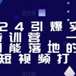 2024引爆实体获客特训营，​一套可复制能落地的同城短视频打法