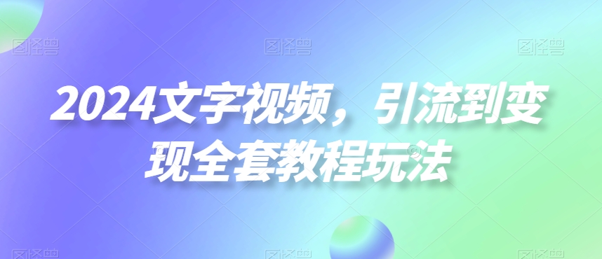 2024文字视频，引流到变现全套教程玩法【揭秘】