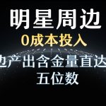 利用明星效应，0成本投入，周边产出含金量直达日入五位数【揭秘】