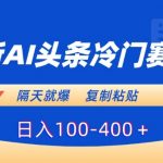 最新AI头条冷门赛道，隔天就爆，复制粘贴日入100-400＋【揭秘】