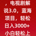 一天两小时，电视剧解说3.0，蓝海项目，轻松日入3000+小白轻松上手【揭秘】